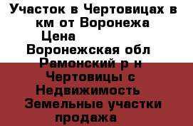 Участок в Чертовицах в 30км от Воронежа › Цена ­ 2 495 000 - Воронежская обл., Рамонский р-н, Чертовицы с. Недвижимость » Земельные участки продажа   